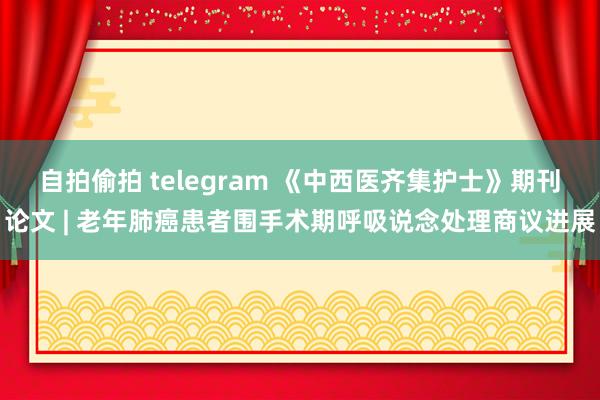 自拍偷拍 telegram 《中西医齐集护士》期刊论文 | 老年肺癌患者围手术期呼吸说念处理商议进展
