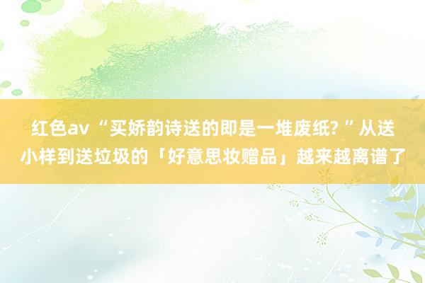 红色av “买娇韵诗送的即是一堆废纸? ”从送小样到送垃圾的「好意思妆赠品」越来越离谱了