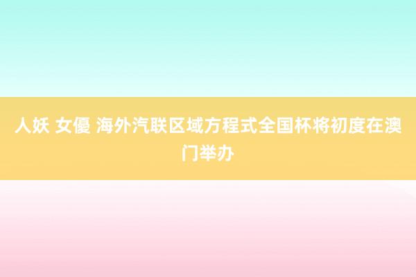 人妖 女優 海外汽联区域方程式全国杯将初度在澳门举办