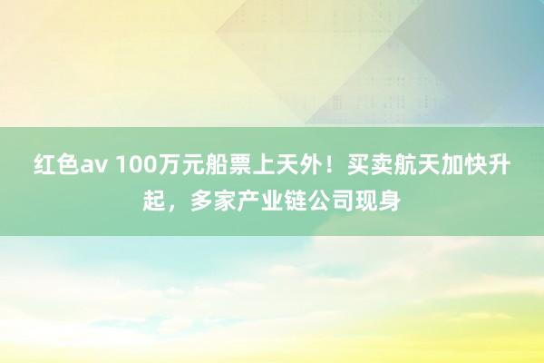 红色av 100万元船票上天外!买卖航天加快升起,多家产业链公司现身