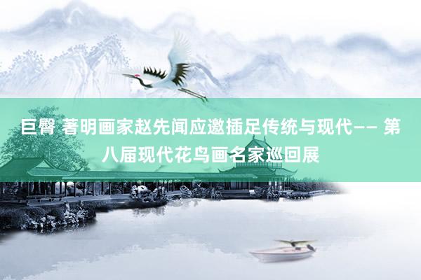 巨臀 著明画家赵先闻应邀插足传统与现代—— 第八届现代花鸟画名家巡回展