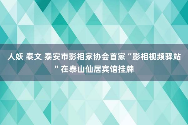 人妖 泰文 泰安市影相家协会首家“影相视频驿站”在泰山仙居宾馆挂牌