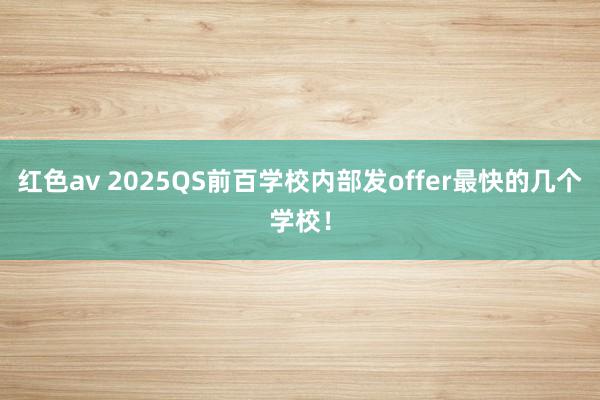 红色av 2025QS前百学校内部发offer最快的几个学校!