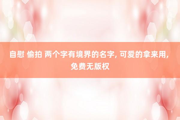 自慰 偷拍 两个字有境界的名字, 可爱的拿来用, 免费无版权