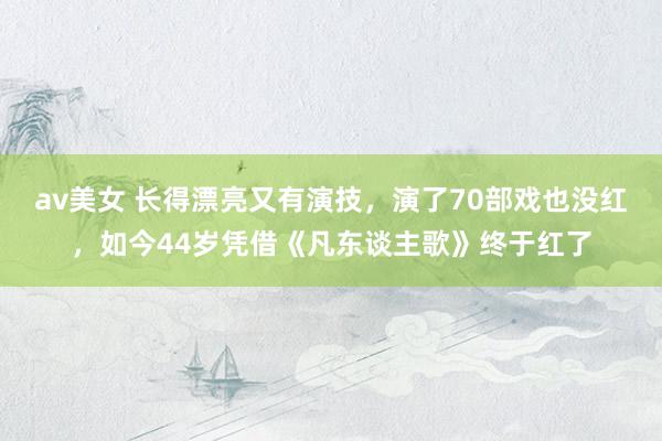 av美女 长得漂亮又有演技,演了70部戏也没红,如今44岁凭借《凡东谈主歌》终于红了