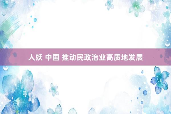 人妖 中国 推动民政治业高质地发展