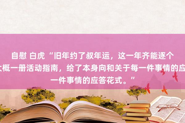 自慰 白虎 “旧年约了叔年运,这一年齐能逐个双应上,大概一册活动指南,给了本身向和关于每一件事情的应答花式。”
