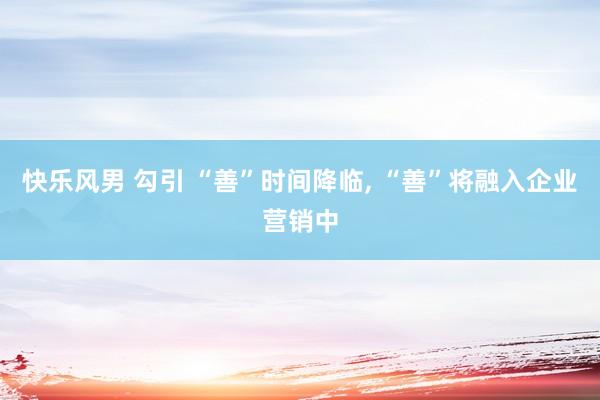 快乐风男 勾引 “善”时间降临, “善”将融入企业营销中