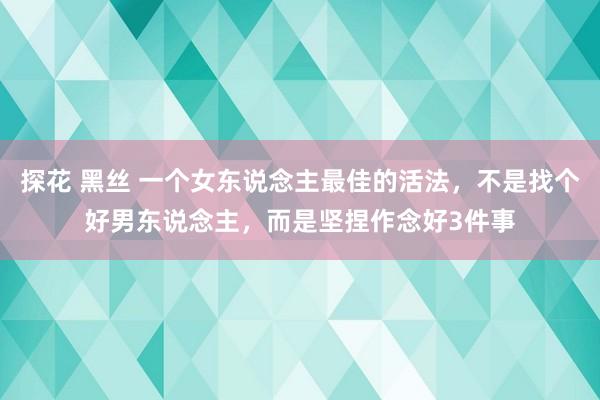 探花 黑丝 一个女东说念主最佳的活法,不是找个好男东说念主,而是坚捏作念好3件事