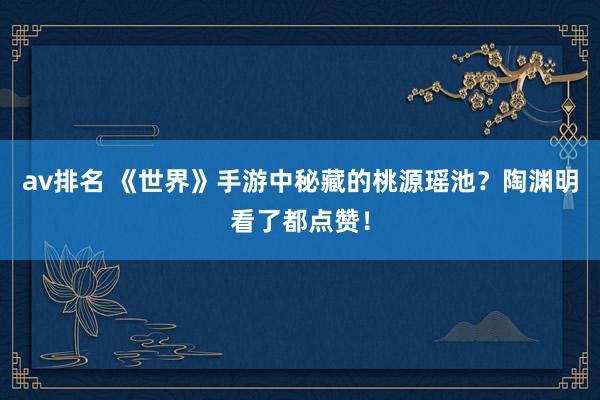 av排名 《世界》手游中秘藏的桃源瑶池?陶渊明看了都点赞!