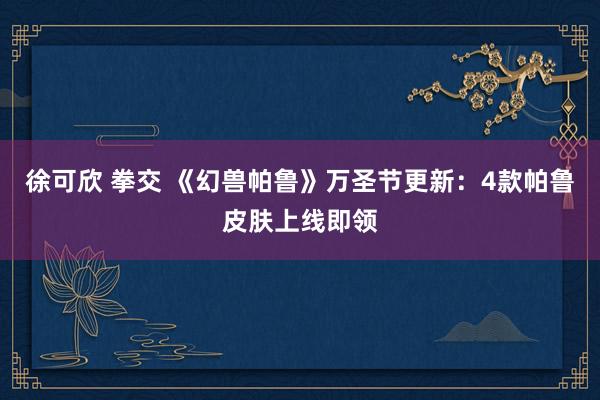 徐可欣 拳交 《幻兽帕鲁》万圣节更新:4款帕鲁皮肤上线即领
