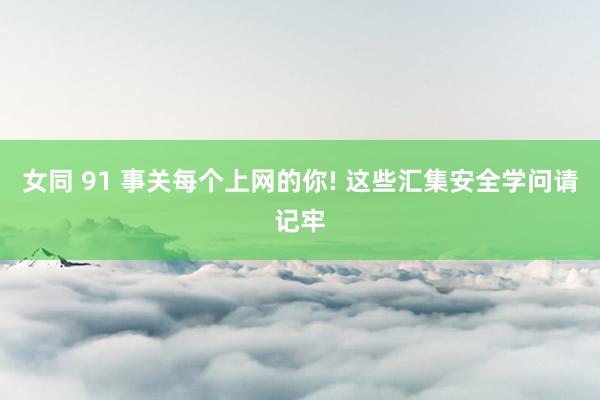 女同 91 事关每个上网的你! 这些汇集安全学问请记牢
