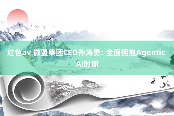 红色av 微盟集团CEO孙涛勇: 全面拥抱Agentic AI时期