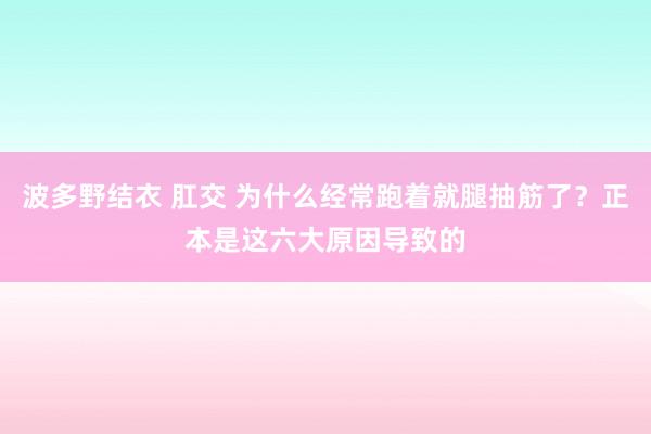 波多野结衣 肛交 为什么经常跑着就腿抽筋了?正本是这六大原因导致的