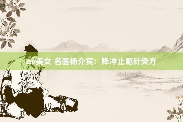 av美女 名医杨介宾:降冲止呃针灸方
