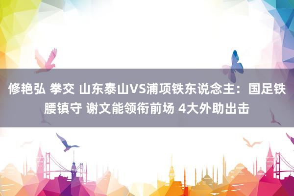 修艳弘 拳交 山东泰山VS浦项铁东说念主:国足铁腰镇守 谢文能领衔前场 4大外助出击