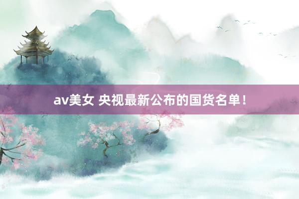 av美女 央视最新公布的国货名单!