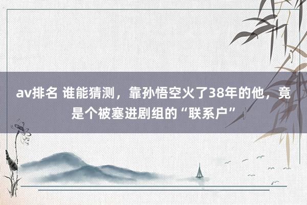 av排名 谁能猜测,靠孙悟空火了38年的他,竟是个被塞进剧组的“联系户”