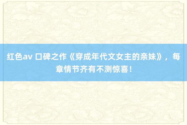 红色av 口碑之作《穿成年代文女主的亲妹》,每章情节齐有不测惊喜!