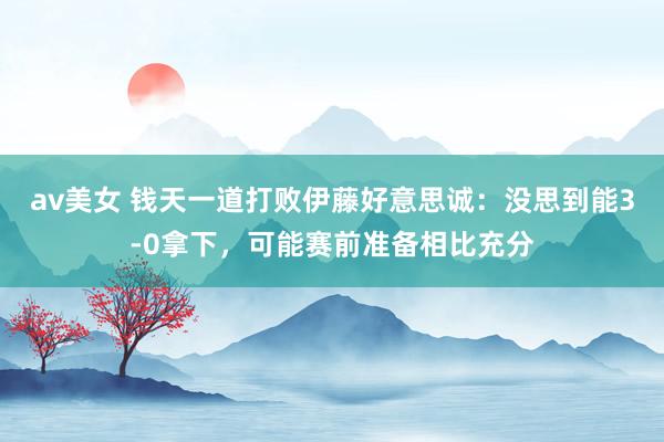 av美女 钱天一道打败伊藤好意思诚:没思到能3-0拿下,可能赛前准备相比充分