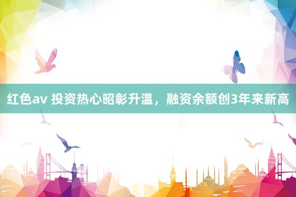 红色av 投资热心昭彰升温,融资余额创3年来新高