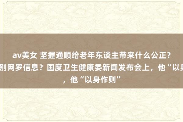 av美女 坚握通顺给老年东谈主带来什么公正?怎样甄别网罗信息?国度卫生健康委新闻发布会上,他“以身作则”