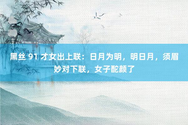 黑丝 91 才女出上联:日月为明,明日月,须眉妙对下联,女子酡颜了