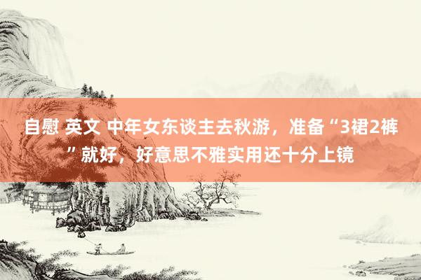 自慰 英文 中年女东谈主去秋游,准备“3裙2裤”就好,好意思不雅实用还十分上镜