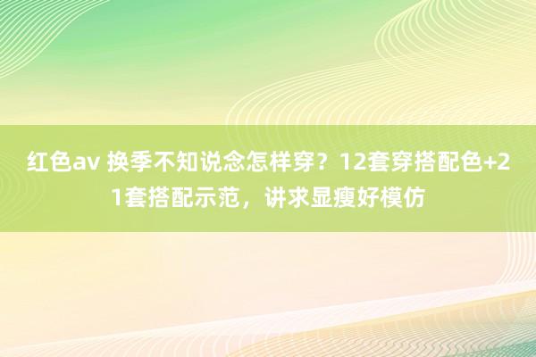红色av 换季不知说念怎样穿?12套穿搭配色+21套搭配示范,讲求显瘦好模仿
