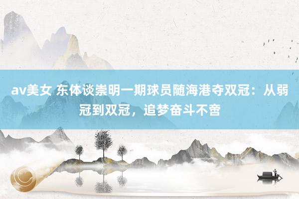 av美女 东体谈崇明一期球员随海港夺双冠:从弱冠到双冠,追梦奋斗不啻