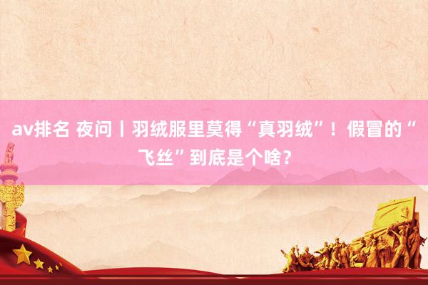 av排名 夜问丨羽绒服里莫得“真羽绒”!假冒的“飞丝”到底是个啥?