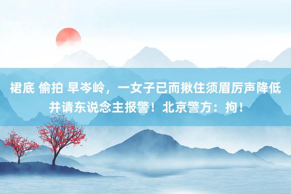 裙底 偷拍 早岑岭,一女子已而揪住须眉厉声降低并请东说念主报警!北京警方:拘!