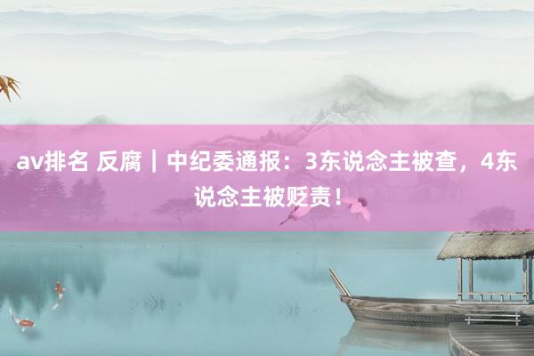 av排名 反腐|中纪委通报:3东说念主被查,4东说念主被贬责!