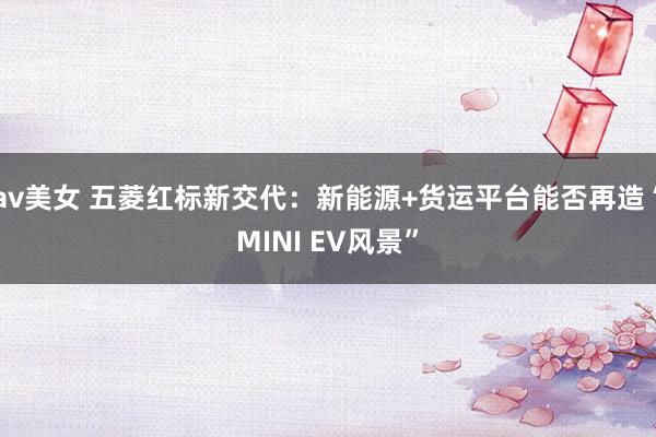 av美女 五菱红标新交代:新能源+货运平台能否再造“MINI EV风景”