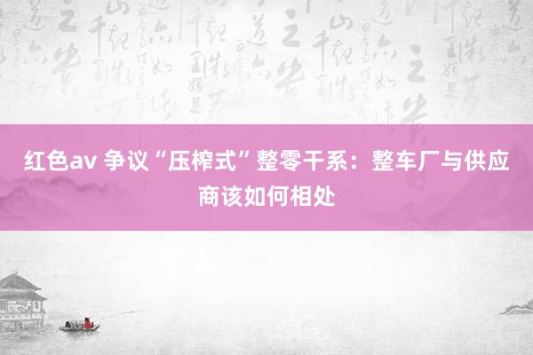 红色av 争议“压榨式”整零干系:整车厂与供应商该如何相处