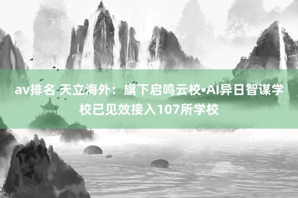 av排名 天立海外:旗下启鸣云校•AI异日智谋学校已见效接入107所学校