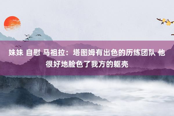 妹妹 自慰 马祖拉:塔图姆有出色的历练团队 他很好地脸色了我方的躯壳