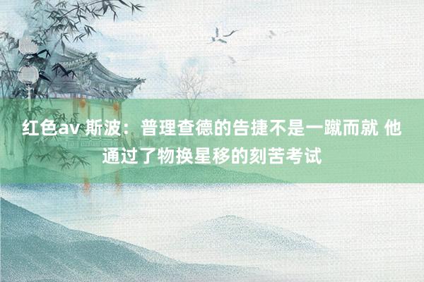 红色av 斯波:普理查德的告捷不是一蹴而就 他通过了物换星移的刻苦考试