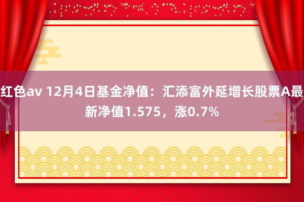 红色av 12月4日基金净值:汇添富外延增长股票A最新净值1.575,涨0.7%