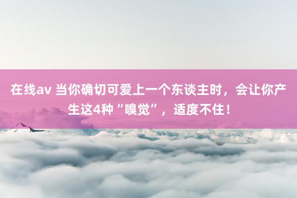 在线av 当你确切可爱上一个东谈主时,会让你产生这4种“嗅觉”,适度不住!