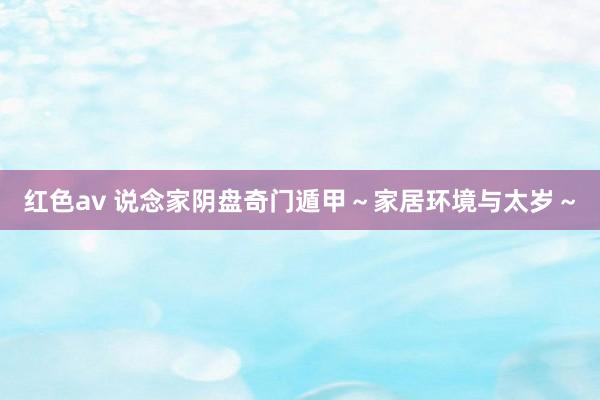 红色av 说念家阴盘奇门遁甲~家居环境与太岁~