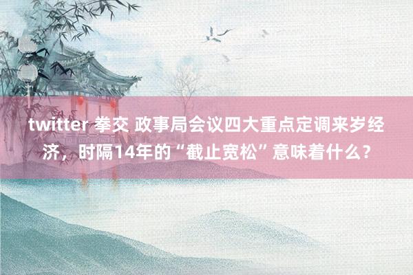 twitter 拳交 政事局会议四大重点定调来岁经济,时隔14年的“截止宽松”意味着什么?