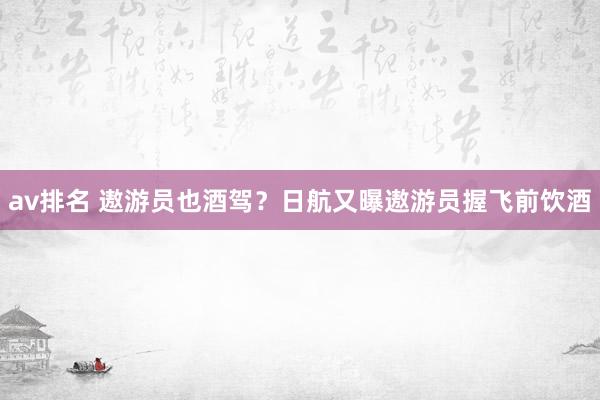 av排名 遨游员也酒驾?日航又曝遨游员握飞前饮酒