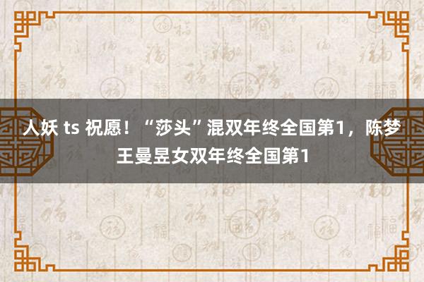 人妖 ts 祝愿!“莎头”混双年终全国第1,陈梦王曼昱女双年终全国第1
