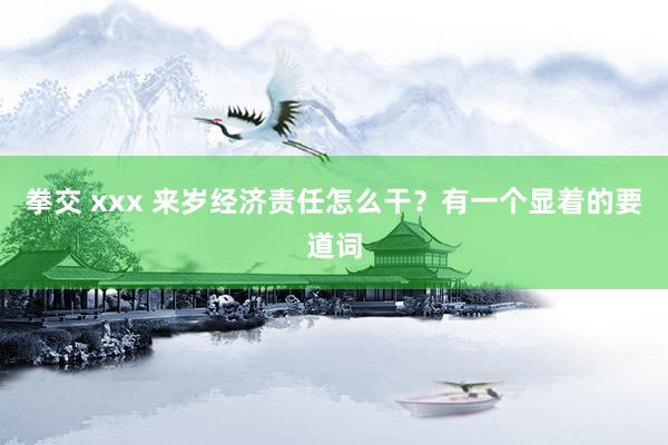 拳交 xxx 来岁经济责任怎么干?有一个显着的要道词
