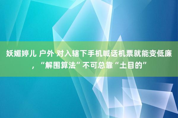 妖媚婷儿 户外 对入辖下手机喊话机票就能变低廉,“解围算法”不可总靠“土目的”