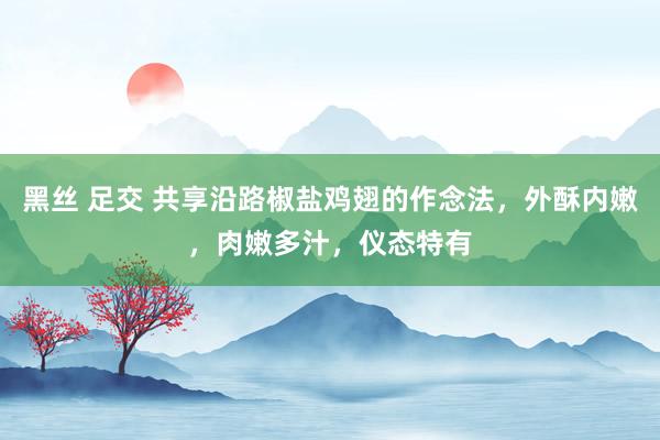 黑丝 足交 共享沿路椒盐鸡翅的作念法,外酥内嫩,肉嫩多汁,仪态特有
