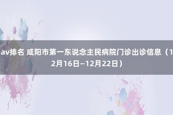 av排名 咸阳市第一东说念主民病院门诊出诊信息(12月16日—12月22日)