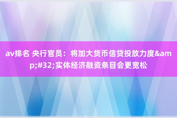 av排名 央行官员:将加大货币信贷投放力度 实体经济融资条目会更宽松
