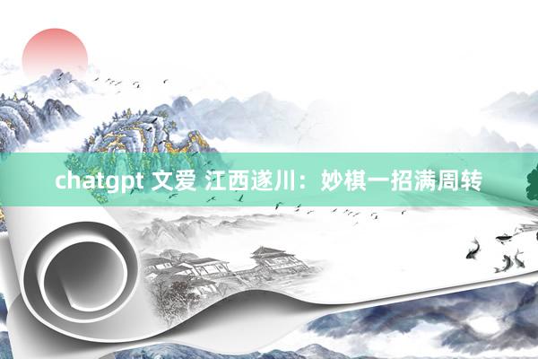 chatgpt 文爱 江西遂川:妙棋一招满周转